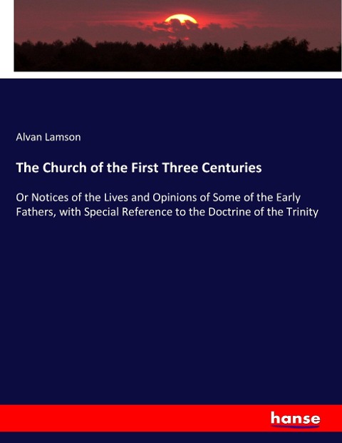 The Church of the First Three Centuries: Or Notices of the Lives and Opinions of Some of the Early Fathers, with Special Reference to the Doctrine of the Trinity