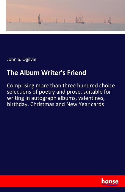 The Album Writers Friend: Comprising more than three hundred choice selections of poetry and prose, suitable for writing in autograph albums, valentines, birthday, Christmas and New Year cards