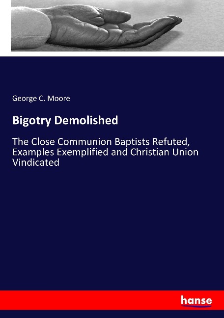 Bigotry Demolished: The Close Communion Baptists Refuted, Examples Exemplified and Christian Union Vindicated