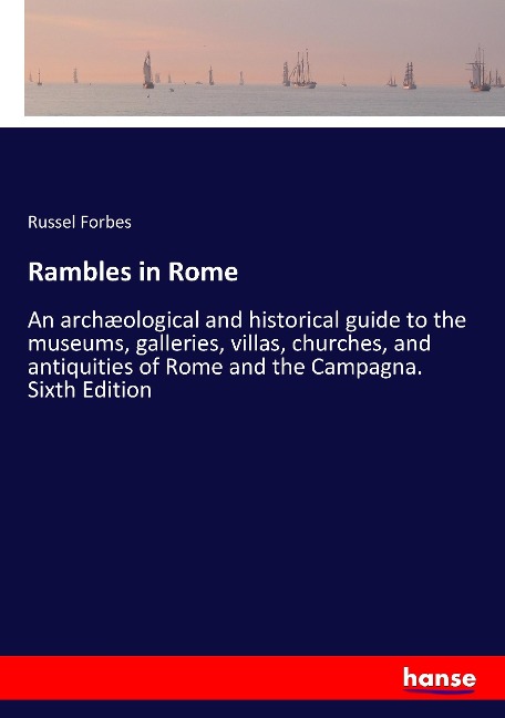 Rambles in Rome: An archæological and historical guide to the museums, galleries, villas, churches, and antiquities of Rome and the Campagna. Sixth Edition
