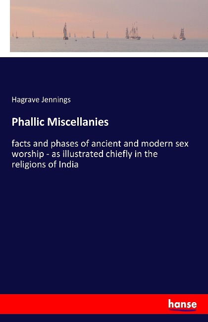 Phallic Miscellanies Facts and Phases of Ancient and Modern Sex Worship - as Illustrated Chiefly in the Religions of India
