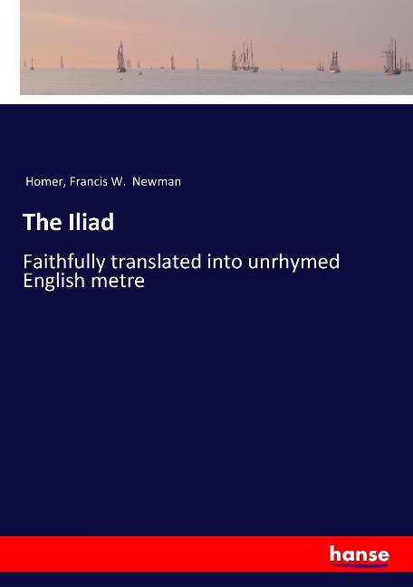 The Iliad: Faithfully translated into unrhymed English metre