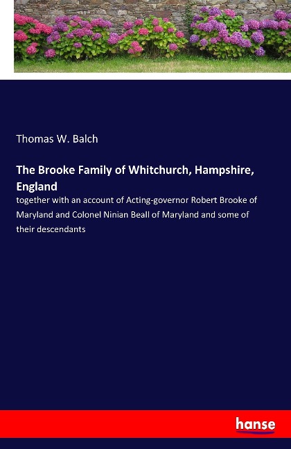 The Brooke Family of Whitchurch, Hampshire, England: together with an account of Acting-governor Robert Brooke of Maryland and Colonel Ninian Beall of Maryland and some of their descendants