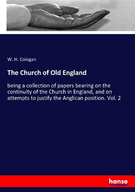 The Church of Old England: being a collection of papers bearing on the continuity of the Church in England, and on attempts to justify the Anglican position. Vol. 2