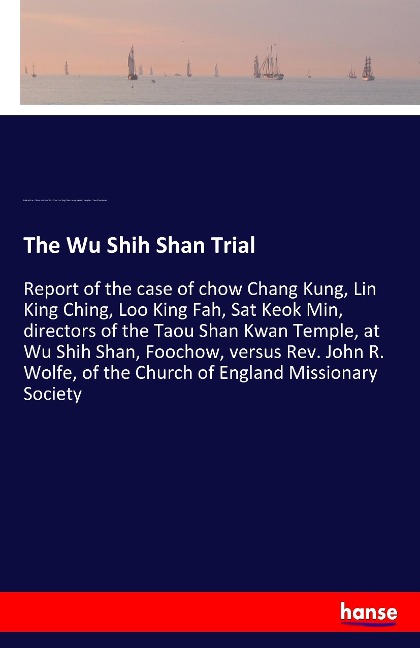 The Wu Shih Shan Trial: Report of the case of chow Chang Kung, Lin King Ching, Loo King Fah, Sat Keok Min, directors of the Taou Shan Kwan Temple, at Wu Shih Shan, Foochow, versus Rev. John R. Wolfe, of the Church of England Missionary Society