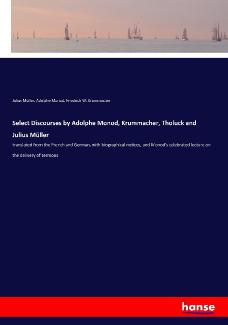 Select Discourses by Adolphe Monod, Krummacher, Tholuck and Julius Müller: translated from the French and German, with biographical notices, and Monods celebrated lecture on the delivery of sermons
