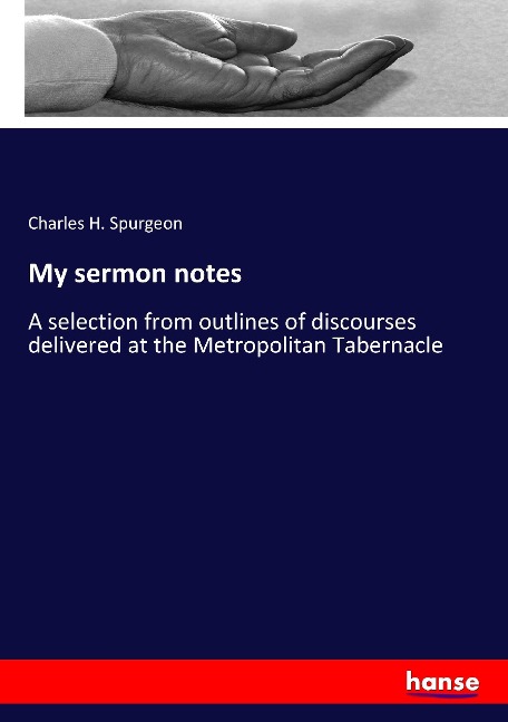 My sermon notes: A selection from outlines of discourses delivered at the Metropolitan Tabernacle