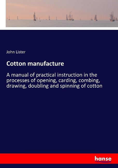 Cotton manufacture: A manual of practical instruction in the processes of opening, carding, combing, drawing, doubling and spinning of cotton