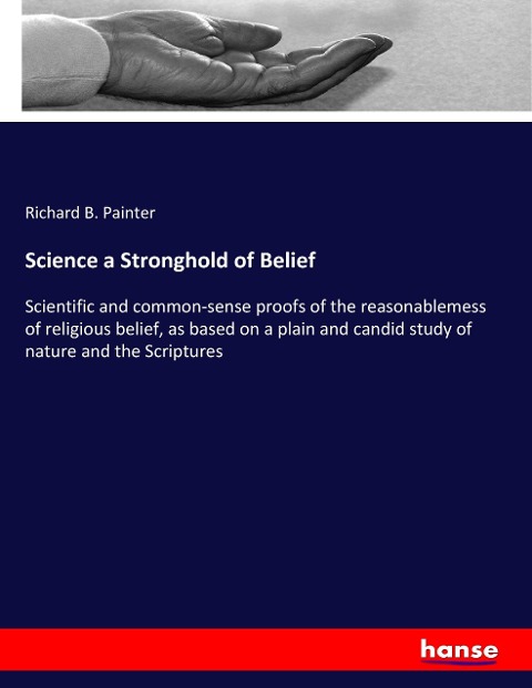 Science a Stronghold of Belief: Scientific and common-sense proofs of the reasonablemess of religious belief, as based on a plain and candid study of nature and the Scriptures