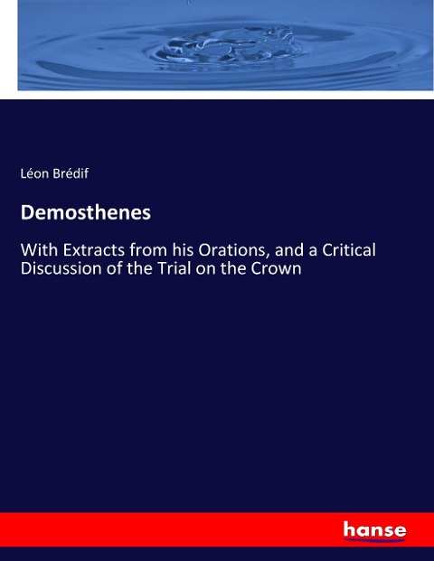 Demosthenes: With Extracts from his Orations, and a Critical Discussion of the Trial on the Crown