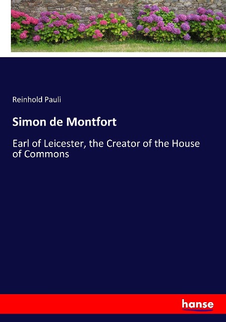 Simon de Montfort: Earl of Leicester, the Creator of the House of Commons