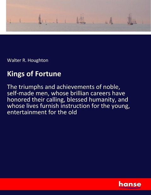 Kings of Fortune: The triumphs and achievements of noble, self-made men, whose brillian careers have honored their calling, blessed humanity, and whose lives furnish instruction for the young, entertainment for the old