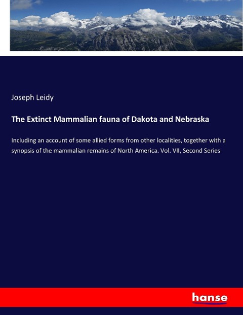 The Extinct Mammalian fauna of Dakota and Nebraska: Including an account of some allied forms from other localities, together with a synopsis of the mammalian remains of North America. Vol. VII, Second Series