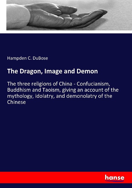 The Dragon, Image and Demon: The three religions of China - Confucianism, Buddhism and Taoism, giving an account of the mythology, idolatry, and demonolatry of the Chinese
