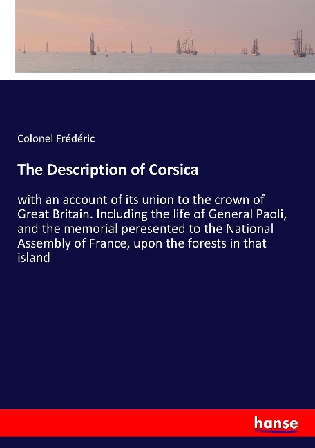 The Description of Corsica: with an account of its union to the crown of Great Britain. Including the life of General Paoli, and the memorial peresented to the National Assembly of France, upon the forests in that island