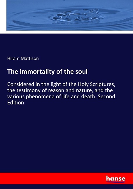 The immortality of the soul: Considered in the light of the Holy Scriptures, the testimony of reason and nature, and the various phenomena of life and death. Second Edition