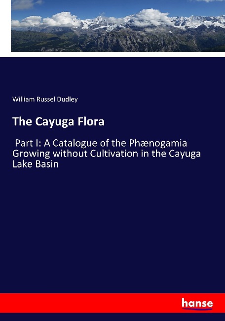 The Cayuga Flora: Part I: A Catalogue of the Phænogamia Growing without Cultivation in the Cayuga Lake Basin