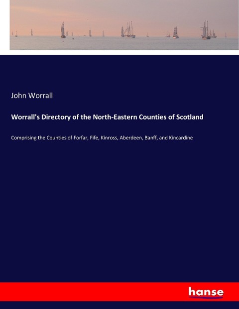 Worralls Directory of the North-Eastern Counties of Scotland: Comprising the Counties of Forfar, Fife, Kinross, Aberdeen, Banff, and Kincardine