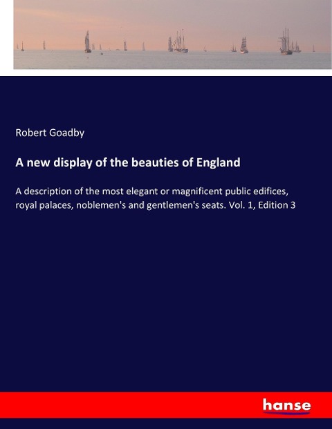 A new display of the beauties of England: A description of the most elegant or magnificent public edifices, royal palaces, noblemens and gentlemens seats. Vol. 1, Edition 3