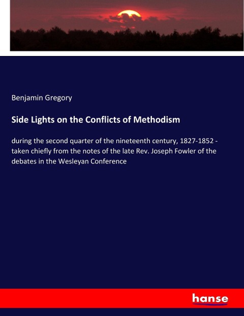 Side Lights on the Conflicts of Methodism: during the second quarter of the nineteenth century, 1827-1852 - taken chiefly from the notes of the late Rev. Joseph Fowler of the debates in the Wesleyan Conference