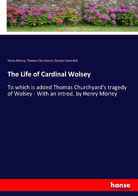 The Life of Cardinal Wolsey: To which is added Thomas Churchyards tragedy of Wolsey - With an introd. by Henry Morley