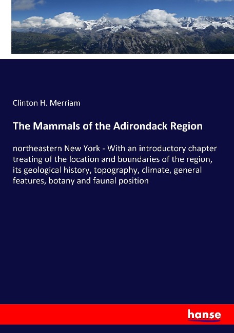 The Mammals of the Adirondack Region: northeastern New York - With an introductory chapter treating of the location and boundaries of the region, its geological history, topography, climate, general features, botany and faunal position