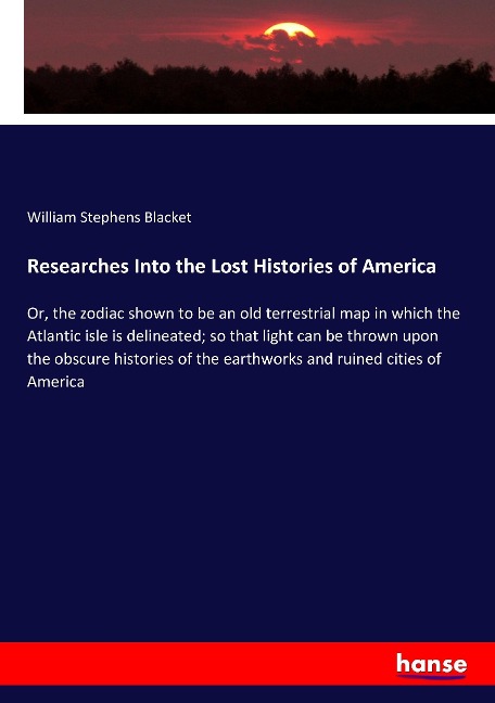 Researches Into the Lost Histories of America: Or, the zodiac shown to be an old terrestrial map in which the Atlantic isle is delineated; so that light can be thrown upon the obscure histories of the earthworks and ruined cities of America
