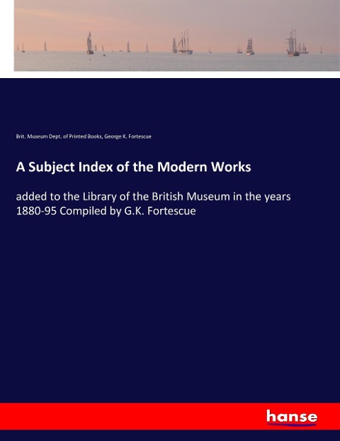 A Subject Index of the Modern Works: added to the Library of the British Museum in the years 1880-95 Compiled by G.K. Fortescue