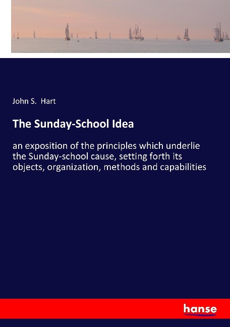 The Sunday-School Idea: an exposition of the principles which underlie the Sunday-school cause, setting forth its objects, organization, methods and capabilities