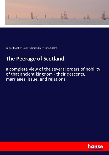 The Peerage of Scotland: a complete view of the several orders of nobility, of that ancient kingdom - their descents, marriages, issue, and relations