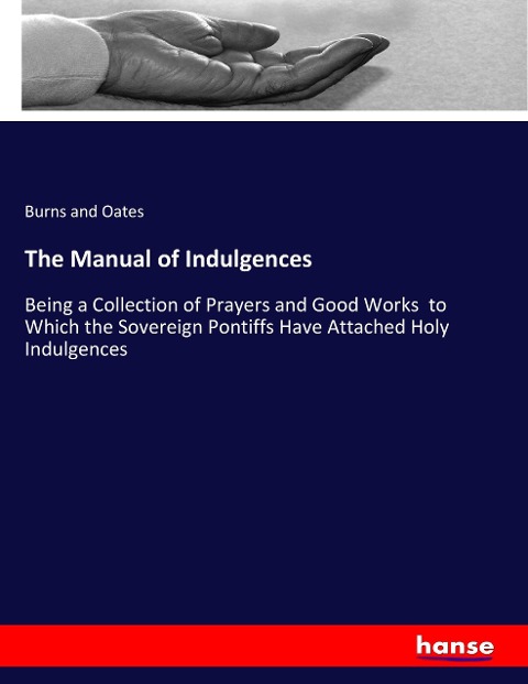 The Manual of Indulgences: Being a Collection of Prayers and Good Works  to Which the Sovereign Pontiffs Have Attached Holy Indulgences