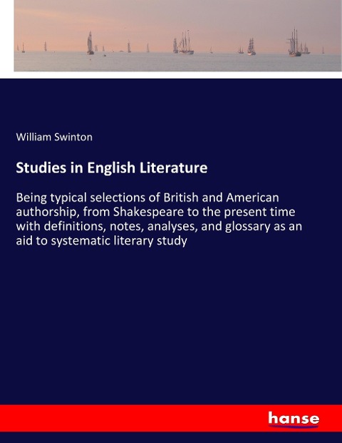 Studies in English Literature: Being typical selections of British and American authorship, from Shakespeare to the present time with definitions, notes, analyses, and glossary as an aid to systematic literary study