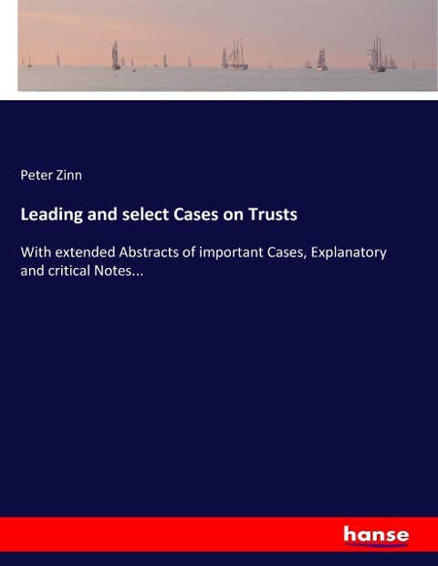 Leading and select Cases on Trusts: With extended Abstracts of important Cases, Explanatory and critical Notes...