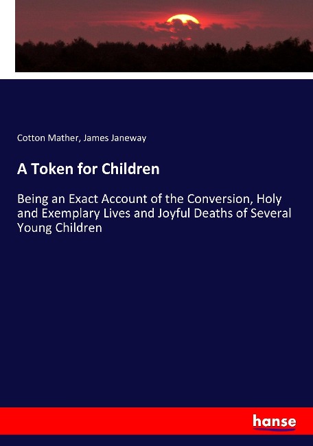 A Token for Children: Being an Exact Account of the Conversion, Holy and Exemplary Lives and Joyful Deaths of Several Young Children