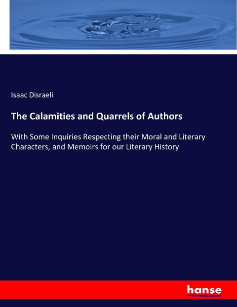 The Calamities and Quarrels of Authors: With Some Inquiries Respecting their Moral and Literary Characters, and Memoirs for our Literary History