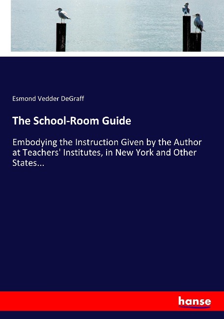 The School-Room Guide: Embodying the Instruction Given by the Author at Teachers Institutes, in New York and Other States...