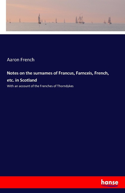 Notes on the surnames of Francus, Farnceis, French, etc. in Scotland: With an account of the Frenches of Thorndykes