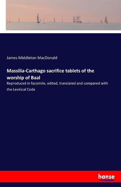 Massilia-Carthago sacrifice tablets of the worship of Baal: Reproduced in facsimile, edited, translated and compared with the Levitical Code