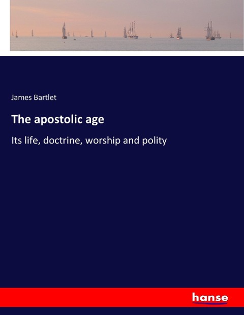 The apostolic age: Its life, doctrine, worship and polity