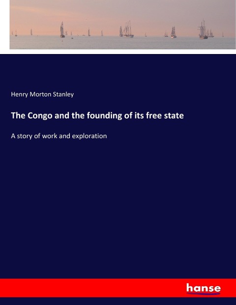 The Congo and the founding of its free state: A story of work and exploration