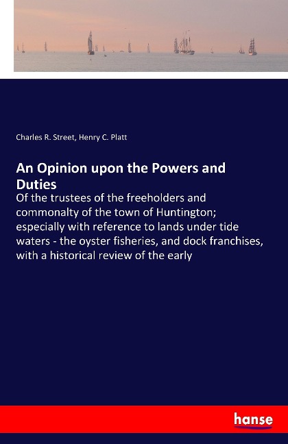 An Opinion upon the Powers and Duties: Of the trustees of the freeholders and commonalty of the town of Huntington; especially with reference to lands under tide waters - the oyster fisheries, and dock franchises, with a historical review of the early