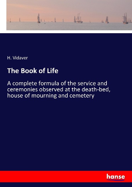 The Book of Life: A complete formula of the service and ceremonies observed at the death-bed, house of mourning and cemetery
