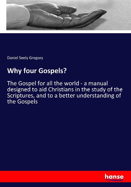 Why four Gospels?: The Gospel for all the world - a manual designed to aid Christians in the study of the Scriptures, and to a better understanding of the Gospels