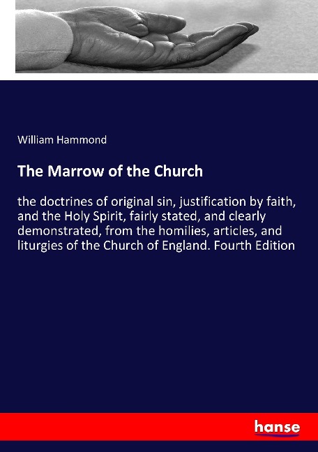 The Marrow of the Church: the doctrines of original sin, justification by faith, and the Holy Spirit, fairly stated, and clearly demonstrated, from the homilies, articles, and liturgies of the Church of England. Fourth Edition