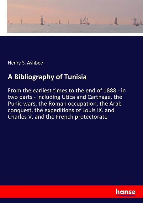 A Bibliography of Tunisia: From the earliest times to the end of 1888 - in two parts - including Utica and Carthage, the Punic wars, the Roman occupation, the Arab conquest, the expeditions of Louis IX. and Charles V. and the French protectorate