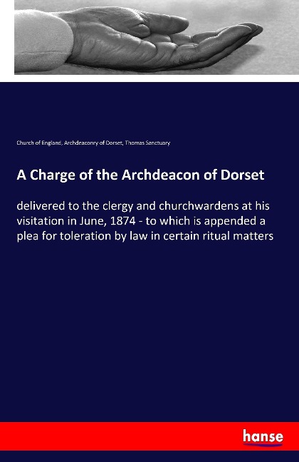 A Charge of the Archdeacon of Dorset: delivered to the clergy and churchwardens at his visitation in June, 1874 - to which is appended a plea for toleration by law in certain ritual matters