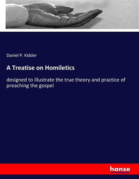 A Treatise on Homiletics: designed to illustrate the true theory and practice of preaching the gospel