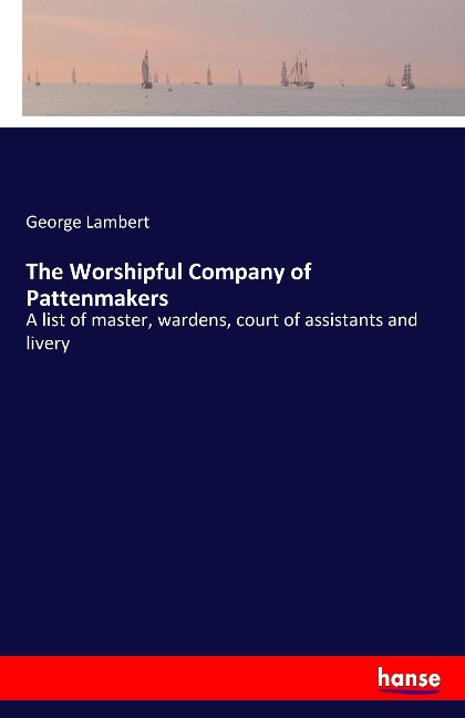 The Worshipful Company of Pattenmakers: A list of master, wardens, court of assistants and livery