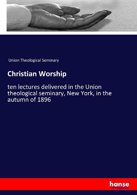Christian Worship: ten lectures delivered in the Union theological seminary, New York, in the autumn of 1896