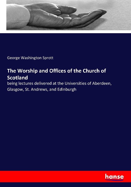 The Worship and Offices of the Church of Scotland: being lectures delivered at the Universities of Aberdeen, Glasgow, St. Andrews, and Edinburgh